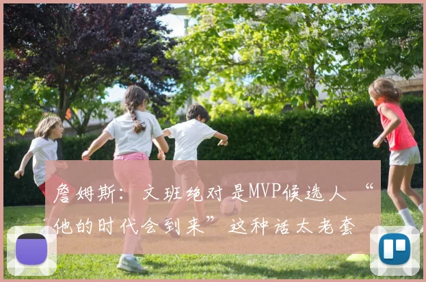 詹姆斯：文班绝对是MVP候选人 “他的时代会到来”这种话太老套