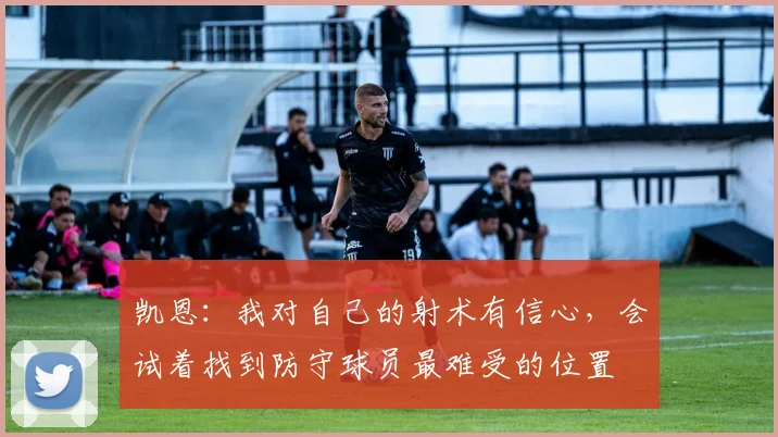 凯恩：我对自己的射术有信心，会试着找到防守球员最难受的位置